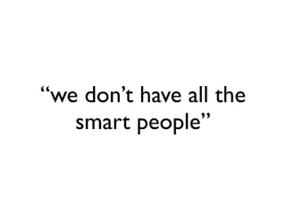 “we don’t have all the
   smart people”
 