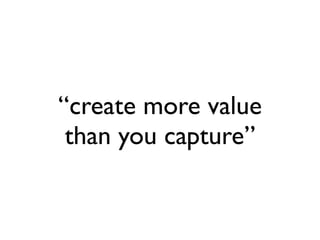 “create more value
 than you capture”
 