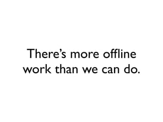 There’s more ofﬂine
work than we can do.
 