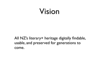 Vision


All NZ’s literary+ heritage digitally ﬁndable,
usable, and preserved for generations to
come.
 