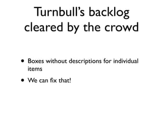 Turnbull’s backlog
 cleared by the crowd

• Boxes without descriptions for individual
  items
• We can ﬁx that!
 