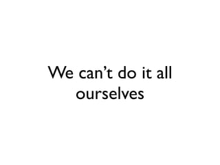 We can’t do it all
  ourselves
 