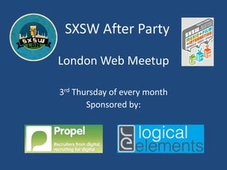 SXSW After Party London Web Meetup 3rd Thursday of every month Sponsored by: 