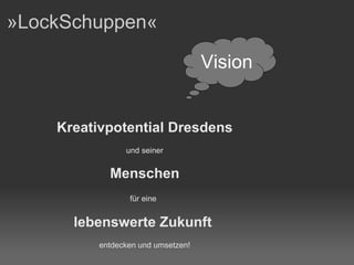 »LockSchuppen« Kreativpotential   Dresdens und seiner Menschen für eine   lebenswerte   Zukunft   entdecken und umsetzen! Vision 
