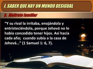 I. SABER QUE HAY UN MUNDO DESIGUAL “ Y su rival la irritaba, enojándola y entristeciéndola, porque Jehová no le había concedido tener hijos. Así hacía cada año;  cuando subía a la casa de Jehová…” (1 Samuel 1: 6, 7). 