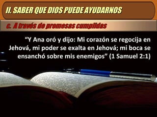 II. SABER QUE DIOS PUEDE AYUDARNOS “ Y Ana oró y dijo: Mi corazón se regocija en Jehová, mi poder se exalta en Jehová; mi boca se ensanchó sobre mis enemigos” (1 Samuel 2:1) 