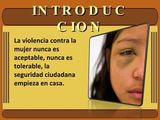 INTRODUCCION La violencia contra la mujer nunca es aceptable, nunca es tolerable, la seguridad ciudadana empieza en casa. 