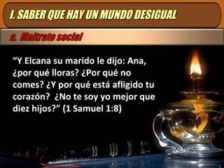 I. SABER QUE HAY UN MUNDO DESIGUAL “ Y Elcana su marido le dijo: Ana,  ¿por qué lloras? ¿Por qué no comes? ¿Y por qué está afligido tu corazón?  ¿No te soy yo mejor que diez hijos?” (1 Samuel 1:8) 