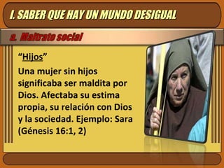 “ Hijos ” Una mujer sin hijos significaba ser maldita por Dios. Afectaba su estima propia, su relación con Dios y la sociedad. Ejemplo: Sara (Génesis 16:1, 2) I. SABER QUE HAY UN MUNDO DESIGUAL 