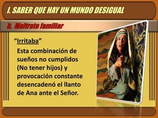 I. SABER QUE HAY UN MUNDO DESIGUALb.  Maltrato familiar“Irritaba”Esta combinación de sueños no cumplidos (No tener hijos) y provocación constante desencadenó el llanto de Ana ante el Señor.