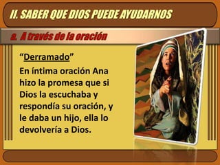 II. SABER QUE DIOS PUEDE AYUDARNOSa.  A través de la oración“Derramado”En íntima oración Ana hizo la promesa que si Dios la escuchaba y respondía su oración, y le daba un hijo, ella lo devolvería a Dios.