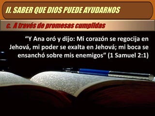 II. SABER QUE DIOS PUEDE AYUDARNOSc.  A través de promesas cumplidas“Y Ana oró y dijo: Mi corazón se regocija en Jehová, mi poder se exalta en Jehová; mi boca se ensanchó sobre mis enemigos” (1 Samuel 2:1)