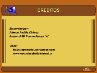 CRÉDITOSDISEÑO ORIGINALPr. Alfredo Padilla ChávezDistribuciónRecursos Escuela Sabática ©Para recibir las próximas lecciones inscríbase enviando un mail a:rdch@arnet.com.arAsunto: Lecciones en PowerpointRECURSOS ESCUELA SABATICARecursos gratuitos para la Escuela Sabáticahttp://ar.groups.yahoo.com/group/Comentarios_EscuelaSabaticahttp://groups.google.com.ar/group/escuela-sabatica?hl=eshttp://groups.google.com.ar/group/escuela-sabatica-ppt?hl=es