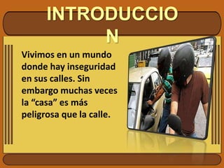INTRODUCCIONVivimos en un mundo donde hay inseguridad en sus calles. Sin embargo muchas veces la “casa” es más peligrosa que la calle. 