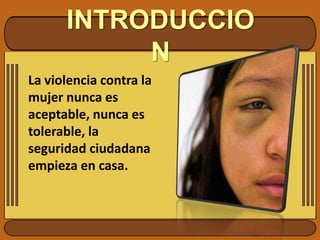 INTRODUCCIONLa violencia contra la mujer nunca es aceptable, nunca es tolerable, la seguridad ciudadana empieza en casa.