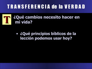 T R A N S F E R E N C I A  de  la  V E R D A D T ¿Qué cambios necesito hacer en mi vida? ¿Qué principios bíblicos de la lección podemos usar hoy? 