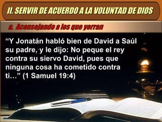 II. SERVIR DE ACUERDO A LA VOLUNTAD DE DIOS “ Y Jonatán habló bien de David a Saúl su padre, y le dijo: No peque el rey contra su siervo David, pues que ninguna cosa ha cometido contra ti…” (1 Samuel 19:4) 