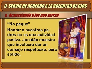 “ No peque” Honrar a nuestros pa-dres no es una actividad pasiva. Jonatán muestra que involucra dar un consejo respetuoso, pero sólido.  II. SERVIR DE ACUERDO A LA VOLUNTAD DE DIOS 
