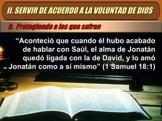 “ Aconteció que cuando él hubo acabado de hablar con Saúl, el alma de Jonatán quedó ligada con la de David, y lo amó Jonatán como a sí mismo” (1 Samuel 18:1) II. SERVIR DE ACUERDO A LA VOLUNTAD DE DIOS 