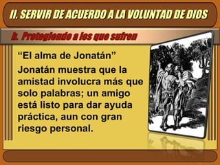 “ El alma de Jonatán” Jonatán muestra que la amistad involucra más que solo palabras; un amigo está listo para dar ayuda práctica, aun con gran riesgo personal.  II. SERVIR DE ACUERDO A LA VOLUNTAD DE DIOS 