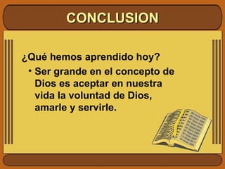 CONCLUSION ¿Qué hemos aprendido hoy?  Ser grande en el concepto de Dios es aceptar en nuestra vida la voluntad de Dios, amarle y servirle. 