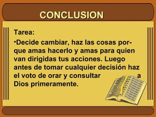 CONCLUSION Tarea: Decide cambiar, haz las cosas por-que amas hacerlo y amas para quien van dirigidas tus acciones. Luego antes de tomar cualquier decisión haz el voto de orar y consultar  a Dios primeramente. 