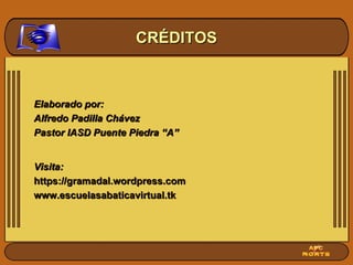 Elaborado por: Alfredo Padilla Chávez Pastor IASD Puente Piedra “A” Visita: https://gramadal.wordpress.com www.escuelasabaticavirtual.tk CRÉDITOS 