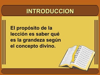 INTRODUCCION El propósito de la lección es saber qué es la grandeza según el concepto divino. 
