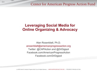 Leveraging Social Media for  Online Organizing & Advocacy   Alan Rosenblatt, Ph.D. [email_address] Twitter: @CAPAction and @DrDigipol Facebook.com/AmericanProgressAction Facebook.com/DrDigipol 