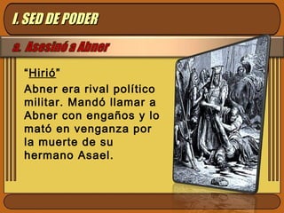 “Hirió”
Abner era rival político
militar. Mandó llamar a
Abner con engaños y lo
mató en venganza por
la muerte de su
hermano Asael.
I. SED DE PODERI. SED DE PODER
 
