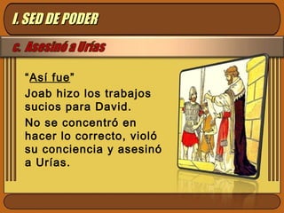 “Así fue”
Joab hizo los trabajos
sucios para David.
No se concentró en
hacer lo correcto, violó
su conciencia y asesinó
a Urías.
I. SED DE PODERI. SED DE PODER
 