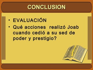CONCLUSIONCONCLUSION
• EVALUACIÓN
• Qué acciones realizó Joab
cuando cedió a su sed de
poder y prestigio?
 