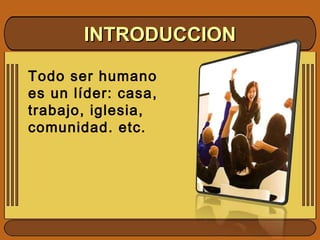 INTRODUCCIONINTRODUCCION
Todo ser humano
es un líder: casa,
trabajo, iglesia,
comunidad. etc.
 