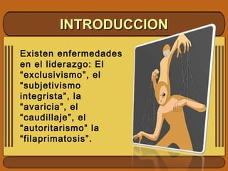 Existen enfermedades
en el liderazgo: El
“exclusivismo”, el
“subjetivismo
integrista”, la
“avaricia”, el
“caudillaje”, el
“autoritarismo” la
“filaprimatosis”.
INTRODUCCIONINTRODUCCION
 