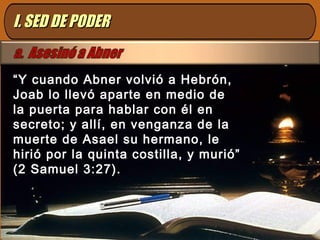 I. SED DE PODERI. SED DE PODER
“Y cuando Abner volvió a Hebrón,
Joab lo llevó aparte en medio de
la puerta para hablar con él en
secreto; y allí, en venganza de la
muerte de Asael su hermano, le
hirió por la quinta costilla, y murió”
(2 Samuel 3:27).
 