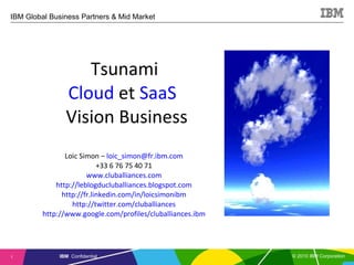 Tsunami  Cloud  et  SaaS   Vision Business Loic Simon –  [email_address] +33 6 76 75 40 71 www.cluballiances.com http://leblogducluballiances.blogspot.com http://fr.linkedin.com/in/loicsimonibm http://twitter.com/cluballiances http://www.google.com/profiles/cluballiances.ibm 