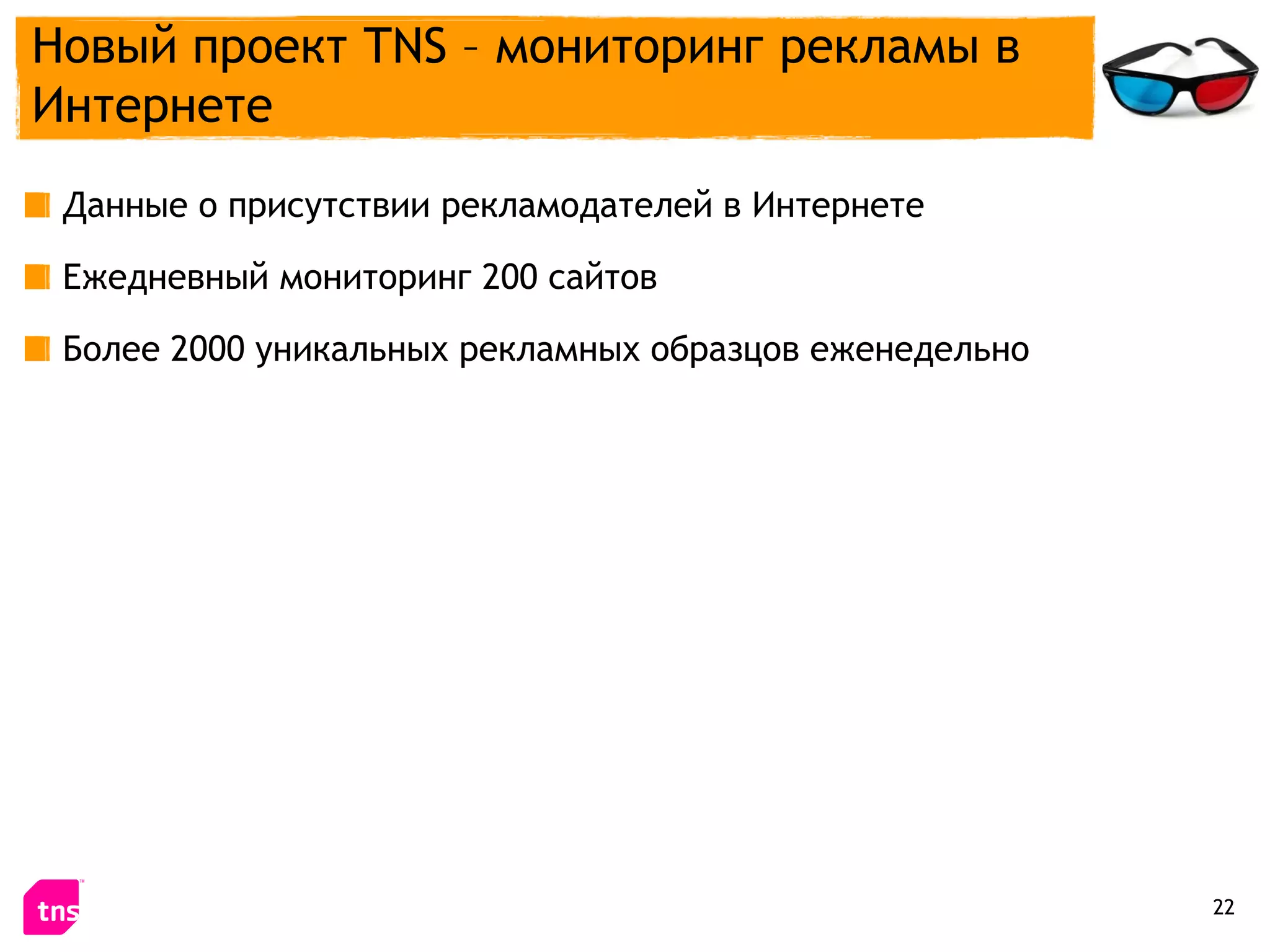 Новый проект TNS – мониторинг рекламы в
Интернете
 Данные о присутствии рекламодателей в Интернете

 Ежедневный мониторинг 200 сайтов

 Более 2000 уникальных рекламных образцов еженедельно




                                                        22
 