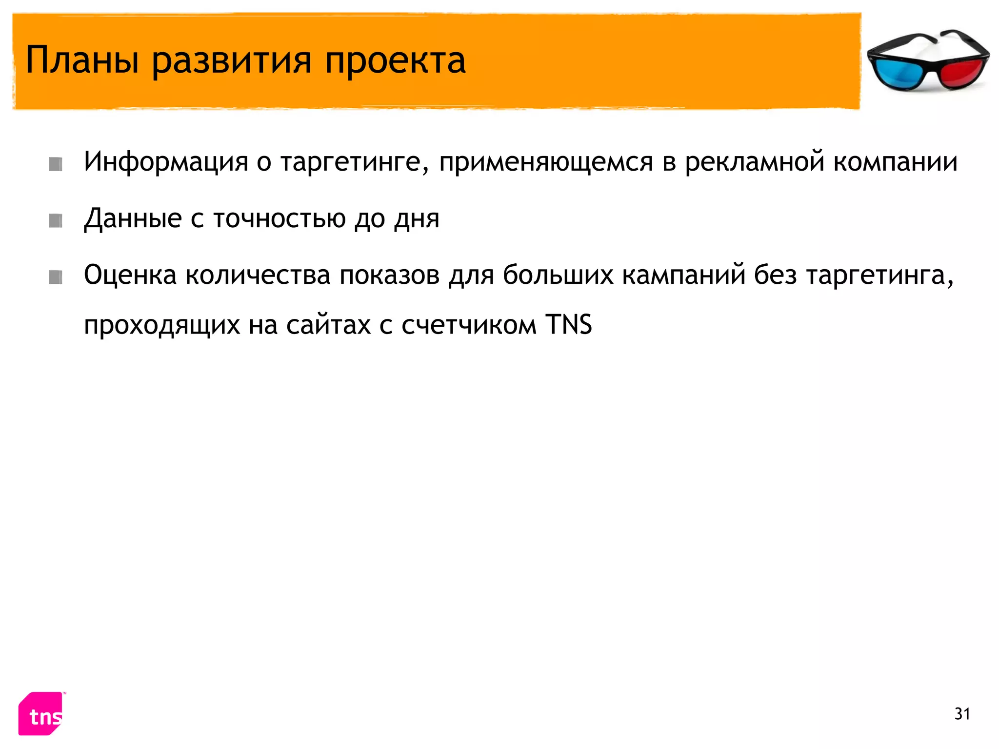 Планы развития проекта

  Информация о таргетинге, применяющемся в рекламной компании

  Данные с точностью до дня

  Оценка количества показов для больших кампаний без таргетинга,
  проходящих на сайтах с счетчиком TNS




                                                               31
 