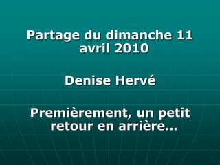 Partage du dimanche 11 avril 2010 Denise Hervé Premièrement, un petit retour en arrière… 