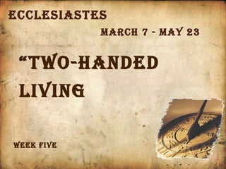 Ecclesiastes March 7 - May 23 “ TWO-HANDED LIVING Week FIVE 
