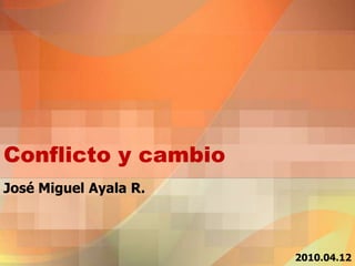 Conflicto y cambio José Miguel Ayala R. 2010.04.12 