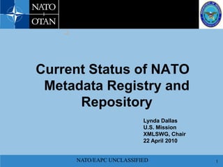 NATO/EAPC UNCLASSIFIED 1
Current Status of NATO
Metadata Registry and
Repository

Lynda Dallas
U.S. Mission
XMLSWG, Chair
22 April 2010
 