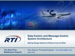 The Real-Time
Middleware Experts
Data-Centric and Message-Centric
System Architecture
Making Design Explicit to Reduce Cost and Risk
Rick Warren, Principal Engineer rick.warren@rti.com
April 2010
 