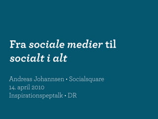 Fra sociale medier til
socialt i alt
Andreas Johannsen • Socialsquare
14. april 2010
Inspirationspeptalk • DR
 