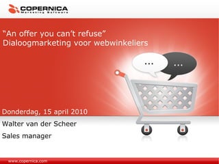 www.copernica.com “ An offer you can’t refuse” Dialoogmarketing voor webwinkeliers Donderdag, 15 april 2010 Walter van der Scheer Sales manager 