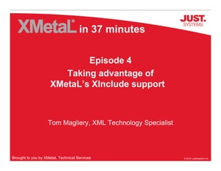 in 37 minutes

                            Episode 4
                       Taking advantage of
                    XMetaL’s XInclude support



                   Tom Magliery, XML Technology Specialist




Brought to you by XMetaL Technical Services                  © 2010 JustSystems Inc.
 