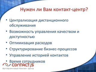 Нужен ли Вам контакт-центр? Централизация дистанционного обслуживания Возможность управления качеством и доступностью Оптимизация расходов Структурирование бизнес-процессов Управление историей контактов Время сотрудников 