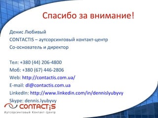 Спасибо за внимание! Денис Любивый CONTACTIS – аутсорсинговый контакт-центр Со-основатель и директор Тел: +380 (44) 206-4800 Моб: +380 (67) 446-2806 Web:  http://contactis.com.ua/   E-mail:  [email_address]   LinkedIn:  http://www.linkedin.com/in/dennislyubyvy Skype: dennis.lyubyvy   