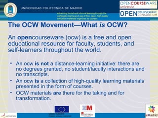 advancing formal and informal learning through the worldwide sharing and use of free, open, high-quality education materials organized as courses. The OCW Movement—What  is  OCW? ,[object Object],[object Object],[object Object],[object Object],                                                                    UNION EUROPA FONDO SOCIAL EUROPEO 