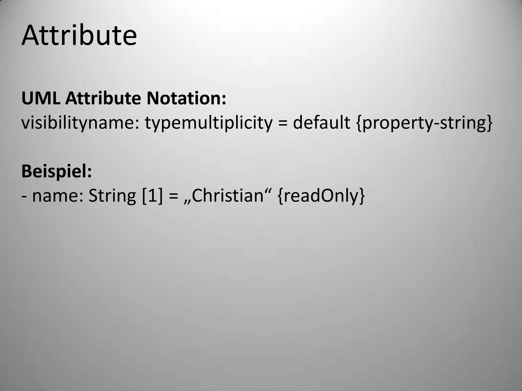 AttributeUML Attribute Notation:visibilityname: typemultiplicity = default {property-string}Beispiel:- name: String [1] = „Christian“ {readOnly}